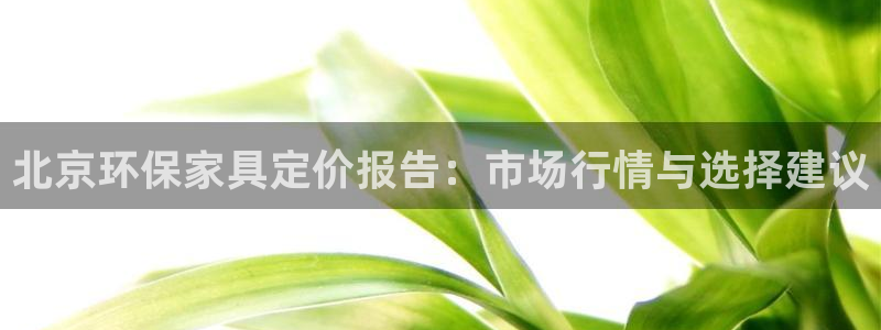 沐鸣2平台到底能玩吗：北京环保家具定价报告：市场行情与选择建