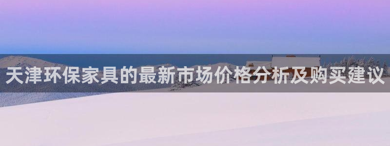 沐鸣2app怎样申请退款：天津环保家具的最新市场价格分析及购