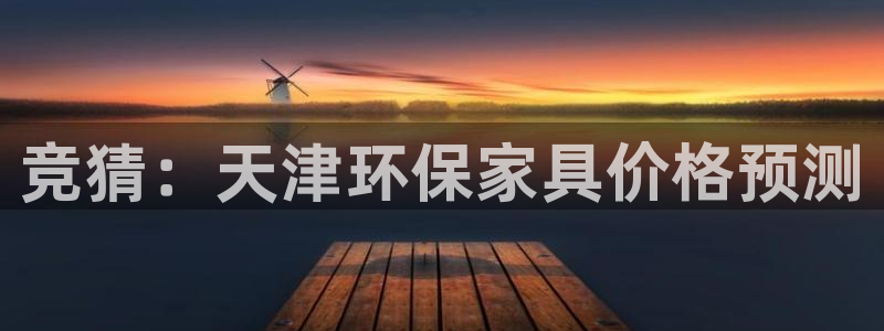 沐鸣2平台的专用通道：竞猜：天津环保家具价格预测