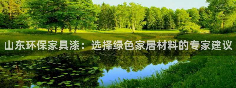 沐鸣2软件：山东环保家具漆：选择绿色家居材料的专家建议