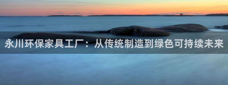 沐鸣2平台代理注册：永川环保家具工厂：从传统制造到绿色可持续