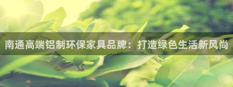 沐鸣2注册开户：南通高端铝制环保家具品牌：打造绿色生活新风尚