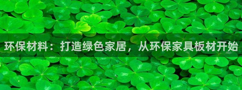沐鸣2代理连接：环保材料：打造绿色家居，从环保家具板材开始