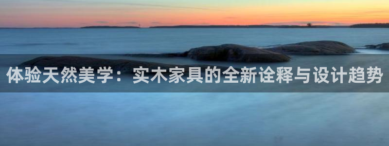 沐鸣2平台手机：体验天然美学：实木家具的全新诠释与设计趋势