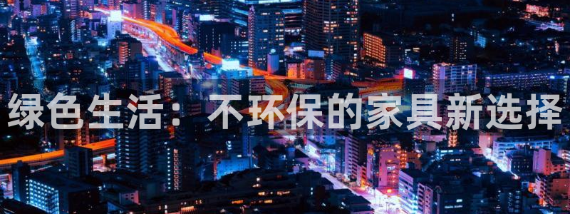 沐鸣2平台测速登陆：绿色生活：不环保的家具新选择